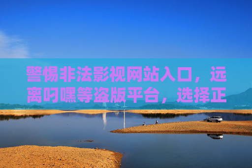 警惕非法影视网站入口,远离叼嘿等盗版平台,选择正规观影渠道,警惕非法影视入口 远离盗版选择正规 警惕非法影视网站入口,远离叼嘿等盗版平台,选择正规观影渠道,警惕非法影视入口 远离盗版选择正规