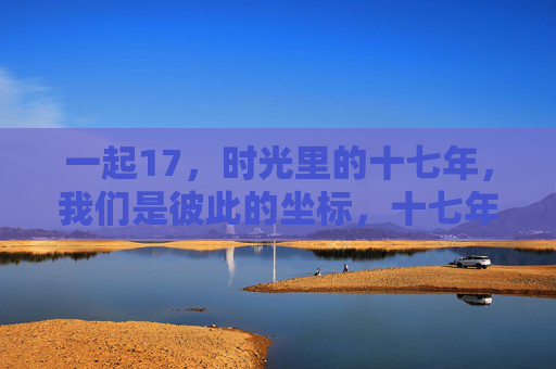 一起17,时光里的十七年,我们是彼此的坐标,十七年时光,我们是彼此的坐标 一起17,时光里的十七年,我们是彼此的坐标,十七年时光,我们是彼此的坐标