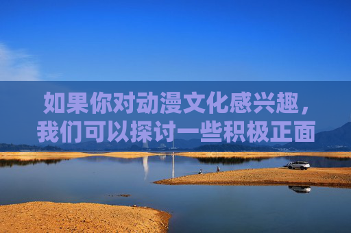 如果你对动漫文化感兴趣,我们可以探讨一些积极正面的主题,比如,动漫文化,探索兴趣中的积极主题 如果你对动漫文化感兴趣,我们可以探讨一些积极正面的主题,比如,动漫文化,探索兴趣中的积极主题