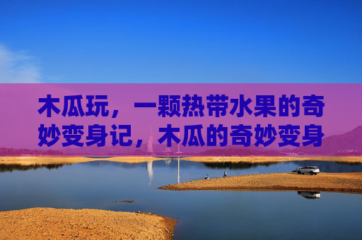 木瓜玩,一颗热带水果的奇妙变身记,木瓜的奇妙变身记 木瓜玩,一颗热带水果的奇妙变身记,木瓜的奇妙变身记