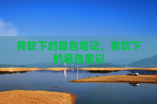 黄软下的暮色笔记,黄软下的暮色笔记 黄软下的暮色笔记,黄软下的暮色笔记