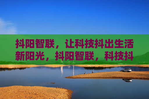 抖阳智联,让科技抖出生活新阳光,抖阳智联,科技抖出生活新阳光 抖阳智联,让科技抖出生活新阳光,抖阳智联,科技抖出生活新阳光