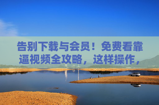 告别下载与会员!免费看靠逼视频全攻略,这样操作,资源任你刷,告别会员下载!免费看视频全攻略,资源任你刷 告别下载与会员!免费看靠逼视频全攻略,这样操作,资源任你刷,告别会员下载!免费看视频全攻略,资源任你刷