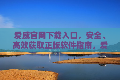 爱威官网下载入口,安全、高效获取正版软件指南,爱威官网下载入口,安全高效获取正版软件指南 爱威官网下载入口,安全、高效获取正版软件指南,爱威官网下载入口,安全高效获取正版软件指南