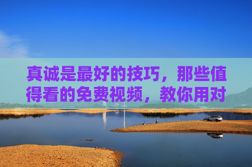 真诚是最好的技巧,那些值得看的免费视频,教你用对的方式去爱,真诚是最好的技巧,免费视频教你用对的方式去爱 真诚是最好的技巧,那些值得看的免费视频,教你用对的方式去爱,真诚是最好的技巧,免费视频教你用对的方式去爱
