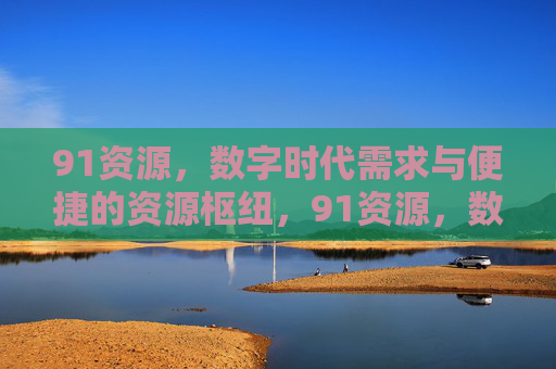 91资源,数字时代需求与便捷的资源枢纽,91资源,数字时代便捷需求枢纽 91资源,数字时代需求与便捷的资源枢纽,91资源,数字时代便捷需求枢纽