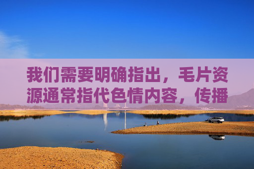 我们需要明确指出,毛片资源通常指代色情内容,传播或获取此类信息在我国是违法行为,违反中华人民共和国网络安全法中华人民共和国治安管理处罚法等法律法规,也对个人身心健康、家庭和谐及社会风气造成严重危害,毛片资源违法且危害严重,遵守法律法规远离色情内容 我们需要明确指出,毛片资源通常指代色情内容,传播或获取此类信息在我国是违法行为,违反中华人民共和国网络安全法中华人民共和国治安管理处罚法等法律法规,也对个人身心健康、家庭和谐及社会风气造成严重危害,毛片资源违法且危害严重,遵守法律法规远离色情内容