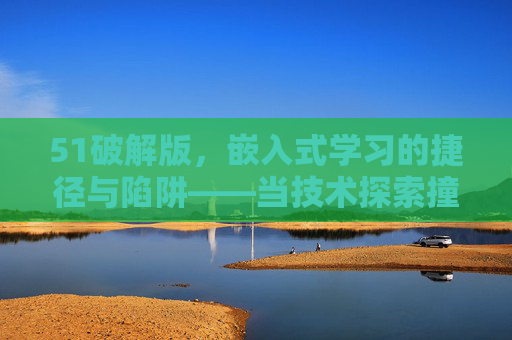 51破解版,嵌入式学习的捷径与陷阱——当技术探索撞上合规边界,51破解版,嵌入式学习的捷径、陷阱与合规困境 51破解版,嵌入式学习的捷径与陷阱——当技术探索撞上合规边界,51破解版,嵌入式学习的捷径、陷阱与合规困境