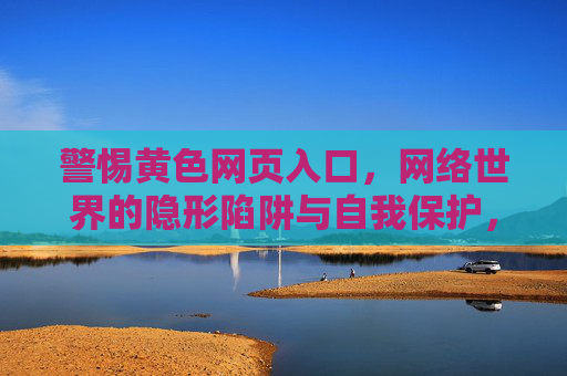 警惕黄色网页入口,网络世界的隐形陷阱与自我保护,警惕黄色网页入口,网络隐形陷阱与自我保护 警惕黄色网页入口,网络世界的隐形陷阱与自我保护,警惕黄色网页入口,网络隐形陷阱与自我保护