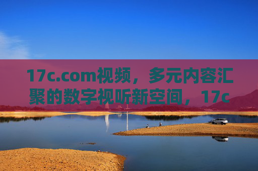 17c.com视频,多元内容汇聚的数字视听新空间,17c.com视频,多元内容汇聚的数字视听新空间 17c.com视频,多元内容汇聚的数字视听新空间,17c.com视频,多元内容汇聚的数字视听新空间