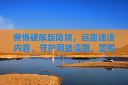 警惕破解版陷阱,远离违法内容,守护网络清朗,警惕破解版陷阱,远离违法守护清朗 警惕破解版陷阱,远离违法内容,守护网络清朗,警惕破解版陷阱,远离违法守护清朗
