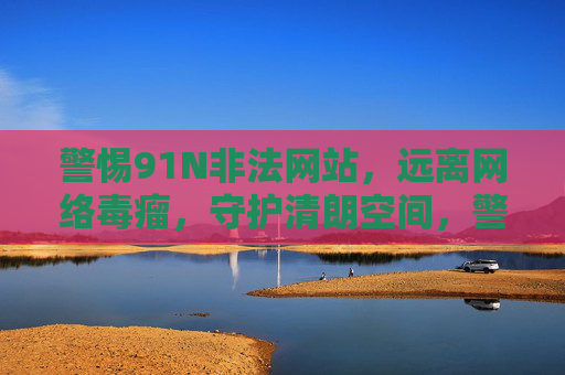 警惕91N非法网站,远离网络毒瘤,守护清朗空间,警惕91N非法网站,守护清朗网络空间 警惕91N非法网站,远离网络毒瘤,守护清朗空间,警惕91N非法网站,守护清朗网络空间
