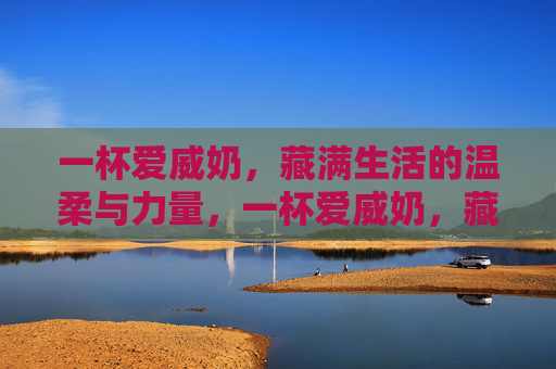 一杯爱威奶,藏满生活的温柔与力量,一杯爱威奶,藏满生活的温柔与力量 一杯爱威奶,藏满生活的温柔与力量,一杯爱威奶,藏满生活的温柔与力量