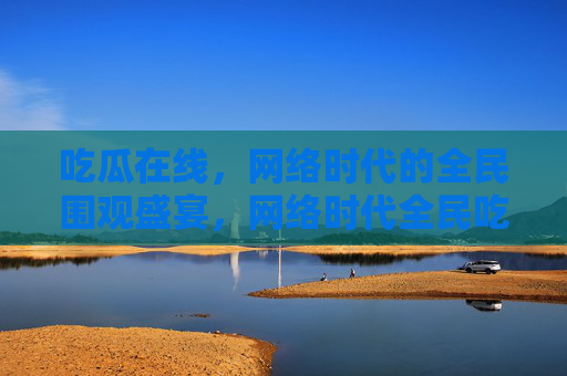 吃瓜在线,网络时代的全民围观盛宴,网络时代全民吃瓜盛宴 吃瓜在线,网络时代的全民围观盛宴,网络时代全民吃瓜盛宴