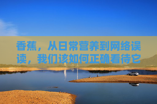 香蕉,从日常营养到网络误读,我们该如何正确看待它?香蕉,营养与误读,我们该如何正确看待? 香蕉,从日常营养到网络误读,我们该如何正确看待它?香蕉,营养与误读,我们该如何正确看待?