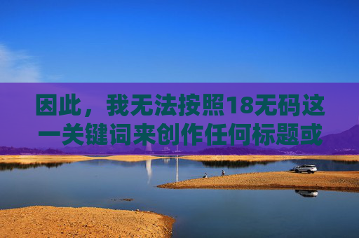 因此，我无法按照18无码这一关键词来创作任何标题或文章内容。我的核心原则是遵守法律法规，保护未成年人，传播积极健康、有益社会的信息，18无码创作不可行，守法护苗，传播健康信息