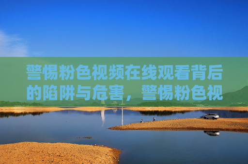 警惕粉色视频在线观看背后的陷阱与危害，警惕粉色视频在线观看的陷阱与危害