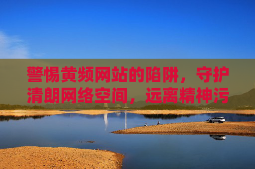 警惕黄频网站的陷阱,守护清朗网络空间,远离精神污染 警惕黄频网站的陷阱,守护清朗网络空间,远离精神污染