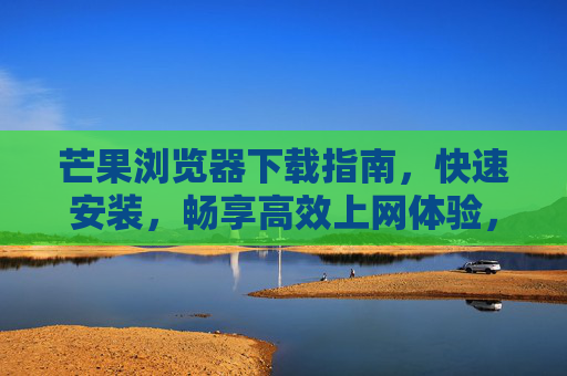 芒果浏览器下载指南,快速安装,畅享高效上网体验,芒果浏览器快速安装指南,畅享高效上网体验 芒果浏览器下载指南,快速安装,畅享高效上网体验,芒果浏览器快速安装指南,畅享高效上网体验