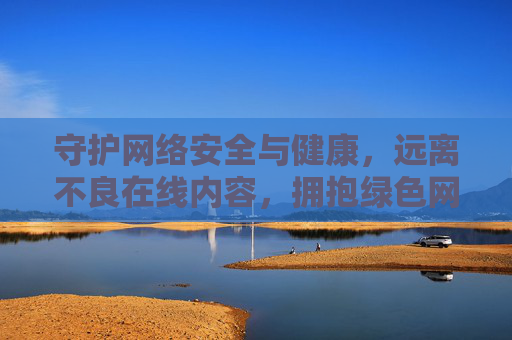 守护网络安全与健康，远离不良在线内容，拥抱绿色网络生活，共护网络安全健康，拥抱绿色网络生活