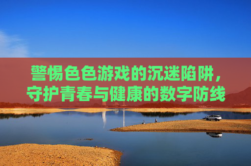 警惕色色游戏的沉迷陷阱,守护青春与健康的数字防线,警惕色色游戏沉迷陷阱,守护青春健康数字防线 警惕色色游戏的沉迷陷阱,守护青春与健康的数字防线,警惕色色游戏沉迷陷阱,守护青春健康数字防线
