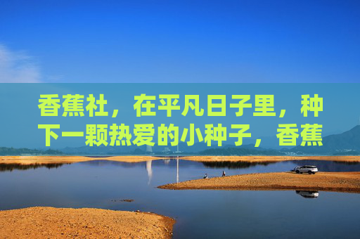 香蕉社，在平凡日子里，种下一颗热爱的小种子，香蕉社，平凡日子里的热爱种子
