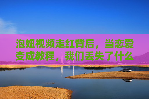 泡妞视频走红背后,当恋爱变成教程,我们丢失了什么?恋爱教程化,我们丢失了爱的本真? 泡妞视频走红背后,当恋爱变成教程,我们丢失了什么?恋爱教程化,我们丢失了爱的本真?