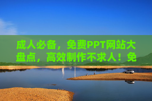 成人必备，免费PPT网站大盘点，高效制作不求人！免费PPT网站大盘点，成人高效制作不求人！