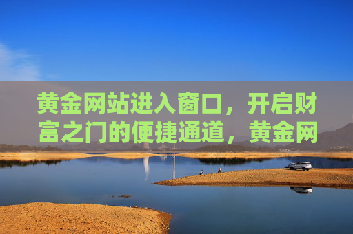 黄金网站进入窗口,开启财富之门的便捷通道,黄金网站窗口,开启财富之门的便捷通道 黄金网站进入窗口,开启财富之门的便捷通道,黄金网站窗口,开启财富之门的便捷通道