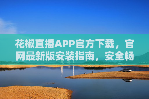 花椒直播APP官方下载,官网最新版安装指南,安全畅享直播盛宴,花椒直播官方下载最新版安装指南,安全畅享直播盛宴 花椒直播APP官方下载,官网最新版安装指南,安全畅享直播盛宴,花椒直播官方下载最新版安装指南,安全畅享直播盛宴