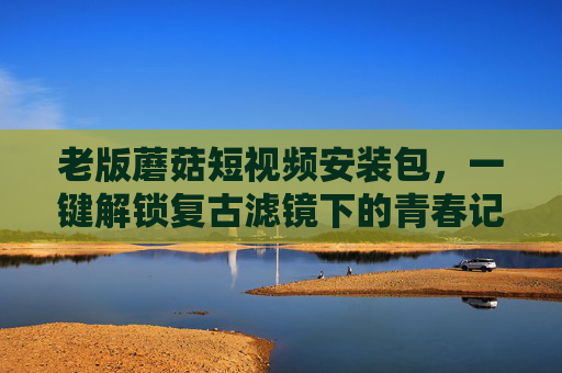 老版蘑菇短视频安装包,一键解锁复古滤镜下的青春记忆,老版蘑菇短视频安装包,一键解锁复古滤镜下的青春记忆 老版蘑菇短视频安装包,一键解锁复古滤镜下的青春记忆,老版蘑菇短视频安装包,一键解锁复古滤镜下的青春记忆