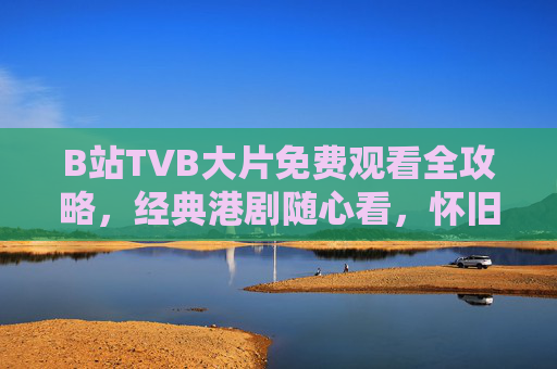 B站TVB大片免费观看全攻略,经典港剧随心看,怀旧与新剧一网打尽!B站TVB免费全攻略,经典港剧怀旧与新剧一网打尽 B站TVB大片免费观看全攻略,经典港剧随心看,怀旧与新剧一网打尽!B站TVB免费全攻略,经典港剧怀旧与新剧一网打尽
