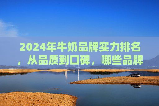 2024年牛奶品牌实力排名,从品质到口碑,哪些品牌值得信赖?2024年牛奶品牌实力排名,品质口碑双维度,哪些品牌值得信赖? 2024年牛奶品牌实力排名,从品质到口碑,哪些品牌值得信赖?2024年牛奶品牌实力排名,品质口碑双维度,哪些品牌值得信赖?