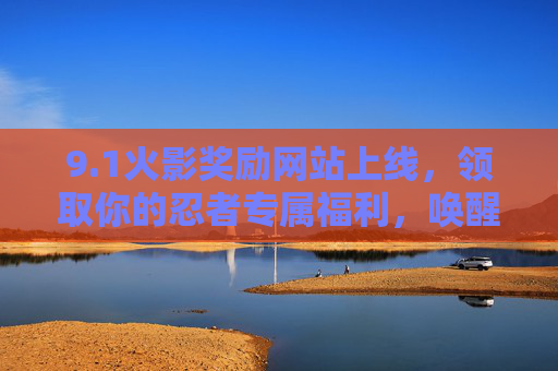 9.1火影奖励网站上线,领取你的忍者专属福利,唤醒木叶热血记忆! 9.1火影奖励网站上线,领取你的忍者专属福利,唤醒木叶热血记忆!