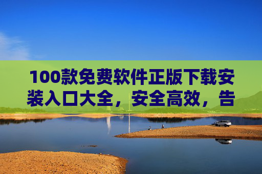 100款免费软件正版下载安装入口大全,安全高效,告别捆绑广告,100款免费软件正版下载入口大全,安全高效无捆绑广告 100款免费软件正版下载安装入口大全,安全高效,告别捆绑广告,100款免费软件正版下载入口大全,安全高效无捆绑广告
