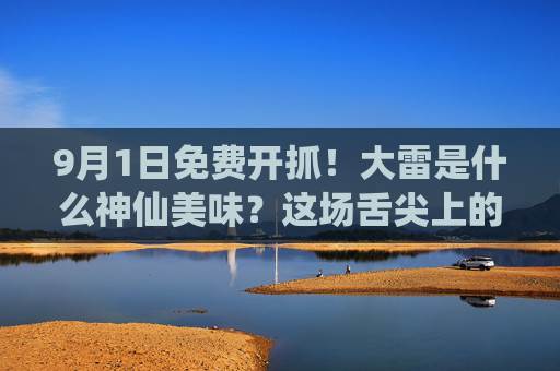 9月1日免费开抓！大雷是什么神仙美味？这场舌尖上的狂欢等你来！9月1日免费开抓！大雷神仙美味舌尖狂欢等你来！