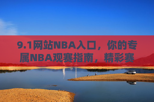 9.1网站NBA入口,你的专属NBA观赛指南,精彩赛事一键直达,1网站NBA入口,专属观赛指南,精彩赛事一键直达 9.1网站NBA入口,你的专属NBA观赛指南,精彩赛事一键直达,1网站NBA入口,专属观赛指南,精彩赛事一键直达