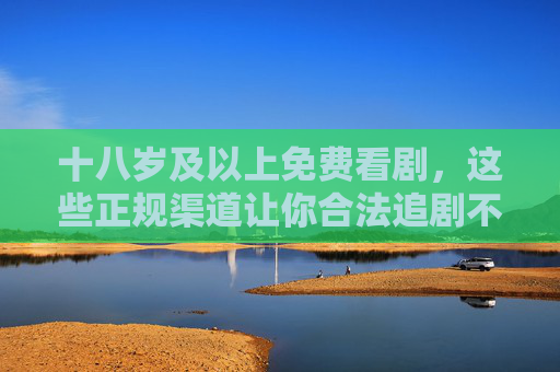 十八岁及以上免费看剧,这些正规渠道让你合法追剧不踩坑,18岁+免费看剧,正规渠道合法追剧不踩坑 十八岁及以上免费看剧,这些正规渠道让你合法追剧不踩坑,18岁+免费看剧,正规渠道合法追剧不踩坑