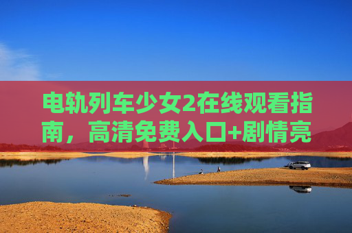 电轨列车少女2在线观看指南,高清免费入口+剧情亮点解析,电轨列车少女2在线观看指南,高清免费入口与剧情亮点解析 电轨列车少女2在线观看指南,高清免费入口+剧情亮点解析,电轨列车少女2在线观看指南,高清免费入口与剧情亮点解析