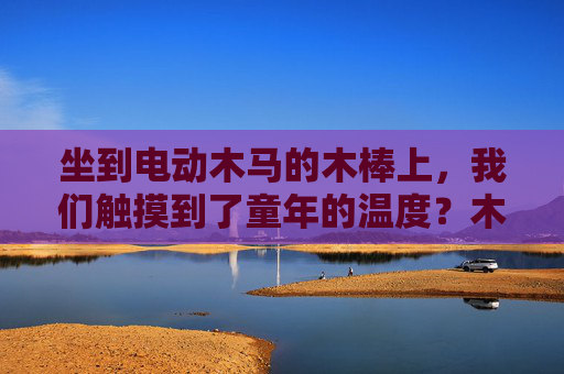 坐到电动木马的木棒上,我们触摸到了童年的温度?木棒上的童年温度 坐到电动木马的木棒上,我们触摸到了童年的温度?木棒上的童年温度
