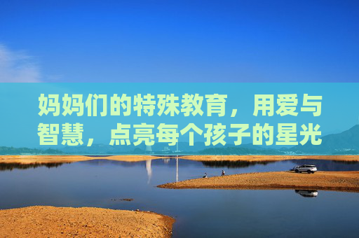 妈妈们的特殊教育,用爱与智慧,点亮每个孩子的星光,妈妈们的特殊教育,爱与智慧点亮星光 妈妈们的特殊教育,用爱与智慧,点亮每个孩子的星光,妈妈们的特殊教育,爱与智慧点亮星光