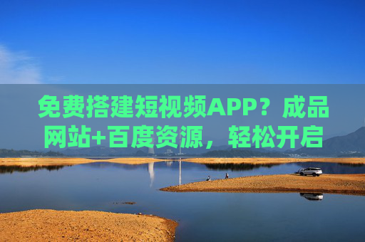 免费搭建短视频APP?成品网站+百度资源,轻松开启你的短视频创业,免费搭建短视频APP,成品网站+百度资源,轻松开启短视频创业 免费搭建短视频APP?成品网站+百度资源,轻松开启你的短视频创业,免费搭建短视频APP,成品网站+百度资源,轻松开启短视频创业