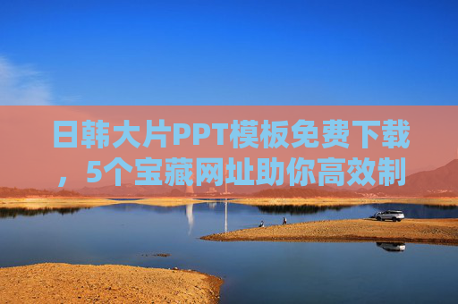 日韩大片PPT模板免费下载，5个宝藏网址助你高效制作，日韩大片PPT模板免费下载，5个宝藏网址高效制作