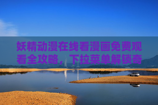 妖精动漫在线看漫画免费观看全攻略,下拉菜单解锁奇幻盛宴,妖精动漫免费观看全攻略,下拉菜单解锁奇幻盛宴 妖精动漫在线看漫画免费观看全攻略,下拉菜单解锁奇幻盛宴,妖精动漫免费观看全攻略,下拉菜单解锁奇幻盛宴