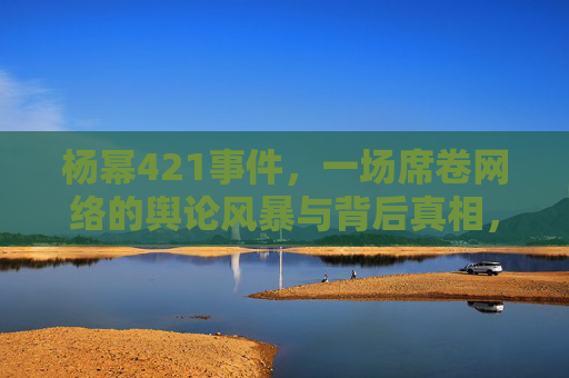 杨幂421事件,一场席卷网络的舆论风暴与背后真相,杨幂421事件,席卷网络的舆论风暴与背后真相 杨幂421事件,一场席卷网络的舆论风暴与背后真相,杨幂421事件,席卷网络的舆论风暴与背后真相