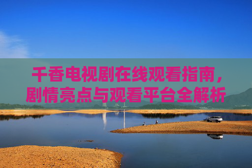 千香电视剧在线观看指南,剧情亮点与观看平台全解析,千香电视剧在线观看指南,剧情亮点与平台全解析 千香电视剧在线观看指南,剧情亮点与观看平台全解析,千香电视剧在线观看指南,剧情亮点与平台全解析