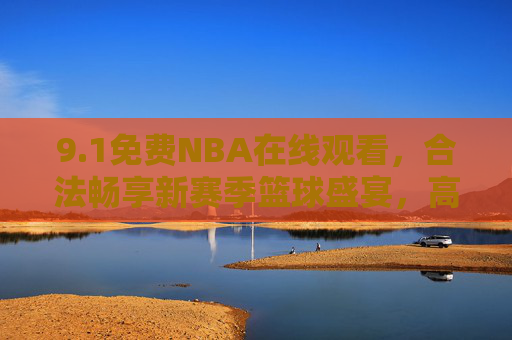 9.1免费NBA在线观看,合法畅享新赛季篮球盛宴,高清直播指南全攻略,新赛季NBA免费高清合法直播观看指南 9.1免费NBA在线观看,合法畅享新赛季篮球盛宴,高清直播指南全攻略,新赛季NBA免费高清合法直播观看指南