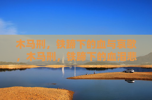 木马刑，铁蹄下的血与哀歌，木马刑，铁蹄下的血泪悲歌