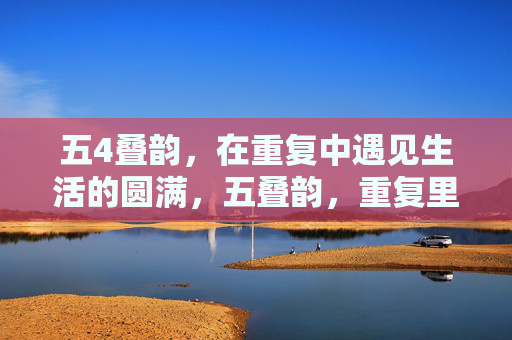 五4叠韵，在重复中遇见生活的圆满，五叠韵，重复里的圆满