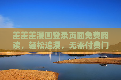 差差差漫画登录页面免费阅读,轻松追漫,无需付费门槛!差差差漫画登录免费阅读,轻松追漫无门槛 差差差漫画登录页面免费阅读,轻松追漫,无需付费门槛!差差差漫画登录免费阅读,轻松追漫无门槛